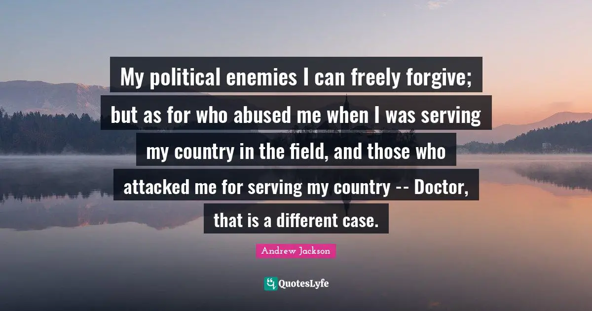 My political enemies I can freely forgive; but as for who abused me when I was serving my country in the field, and those who attacked me for serving my country -- Doctor, that is a different case.