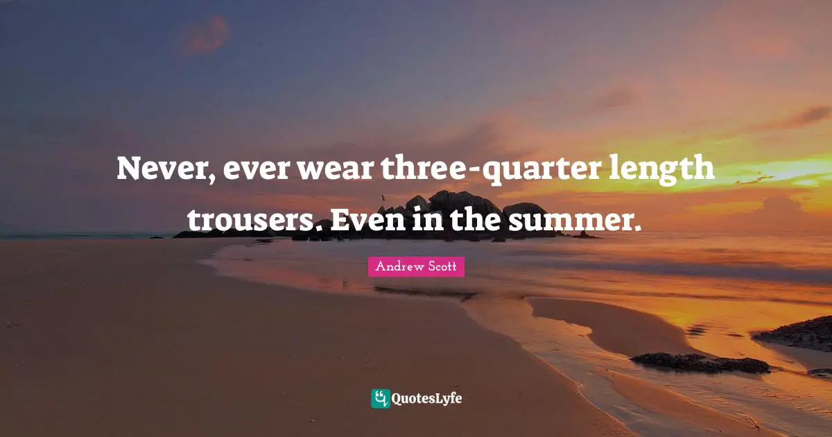 Never, ever wear three-quarter length trousers. Even in the summer.