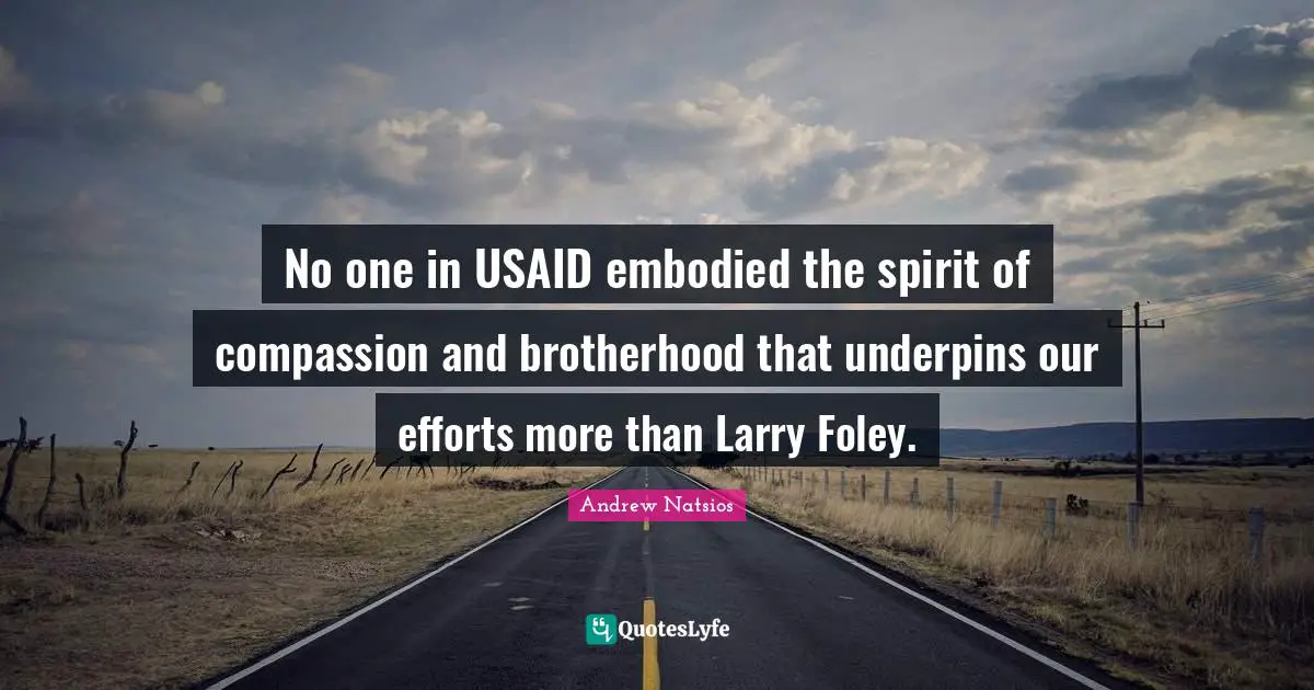 No one in USAID embodied the spirit of compassion and brotherhood that underpins our efforts more than Larry Foley.