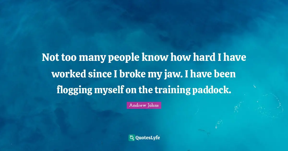Not too many people know how hard I have worked since I broke my jaw. I have been flogging myself on the training paddock.