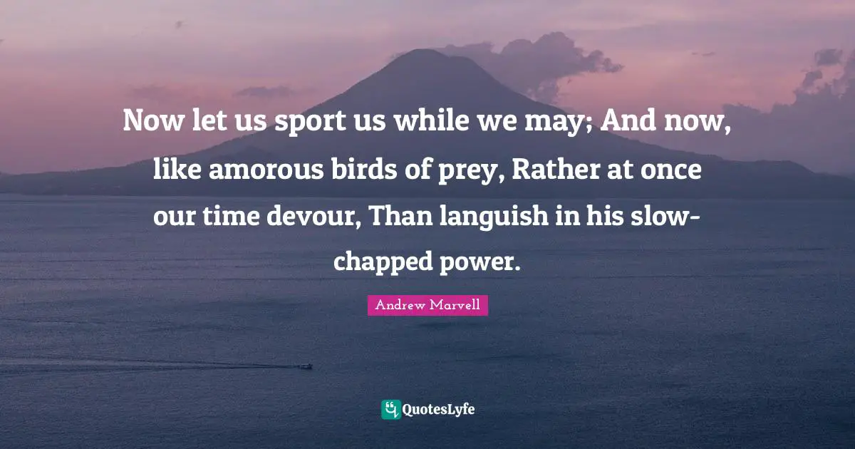 Now let us sport us while we may; And now, like amorous birds of prey, Rather at once our time devour, Than languish in his slow-chapped power.