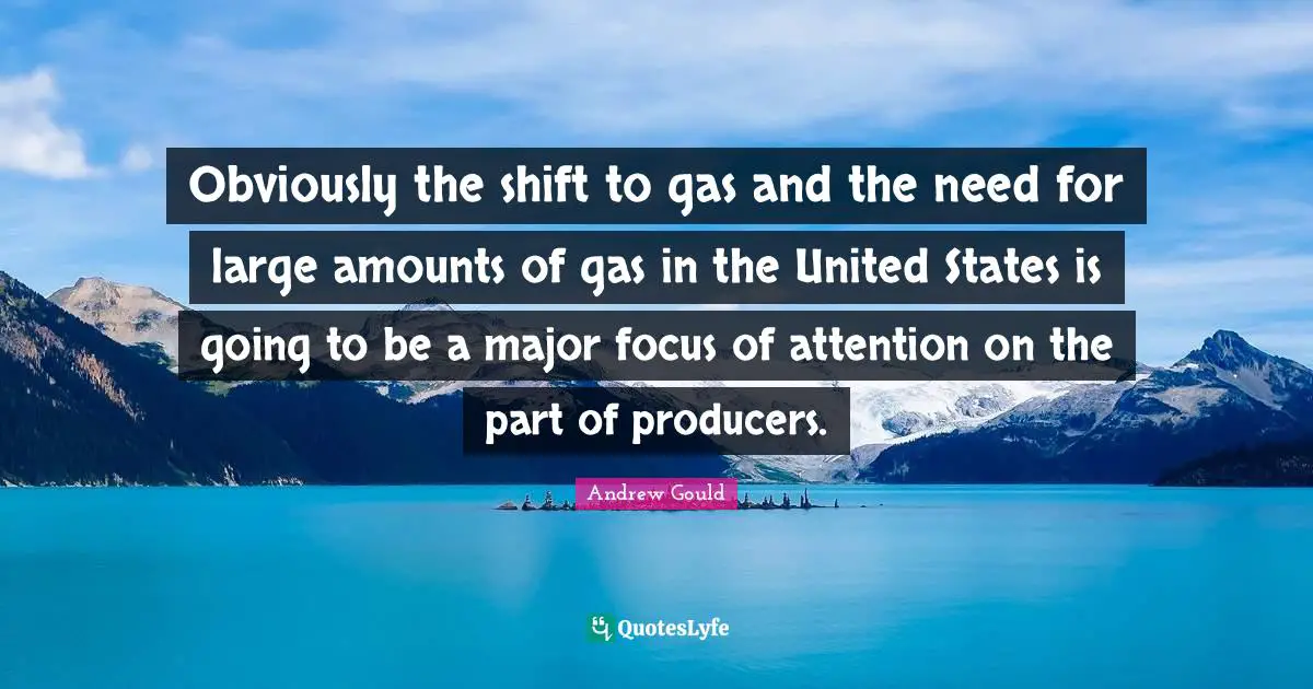 Obviously the shift to gas and the need for large amounts of gas in the United States is going to be a major focus of attention on the part of producers.