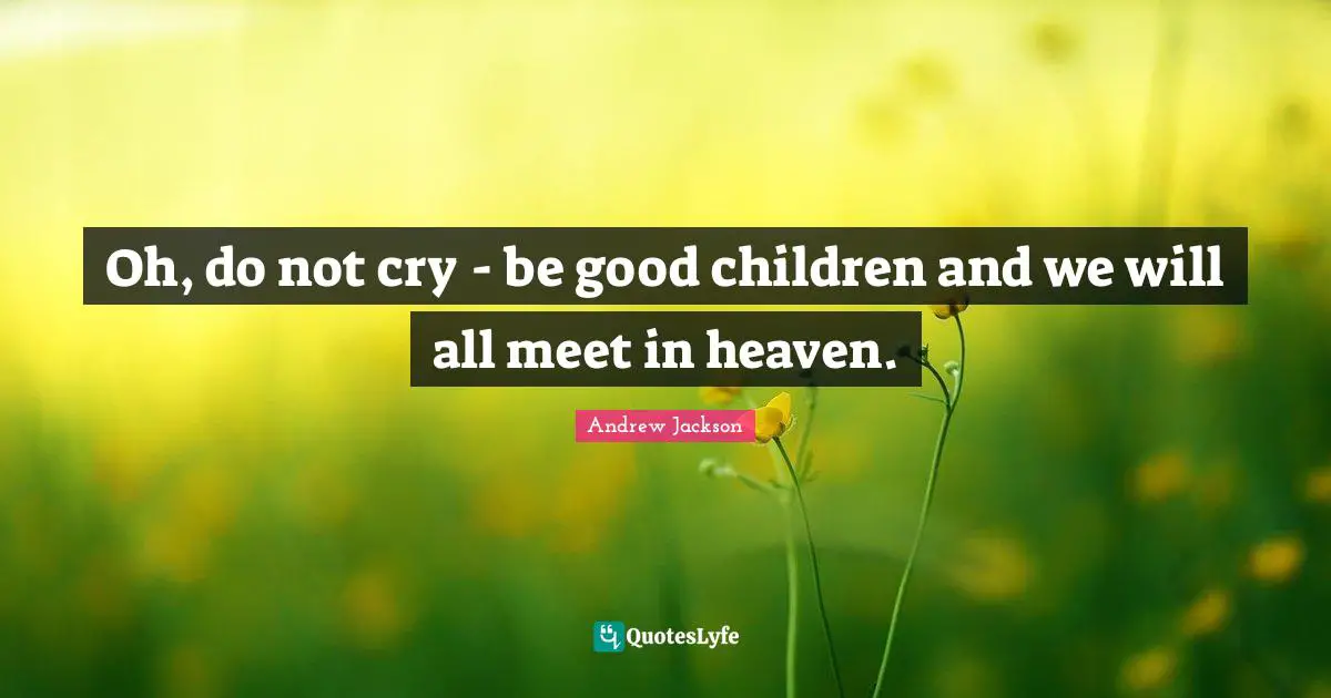 Oh, do not cry - be good children and we will all meet in heaven.