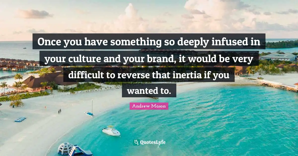 Once you have something so deeply infused in your culture and your brand, it would be very difficult to reverse that inertia if you wanted to.