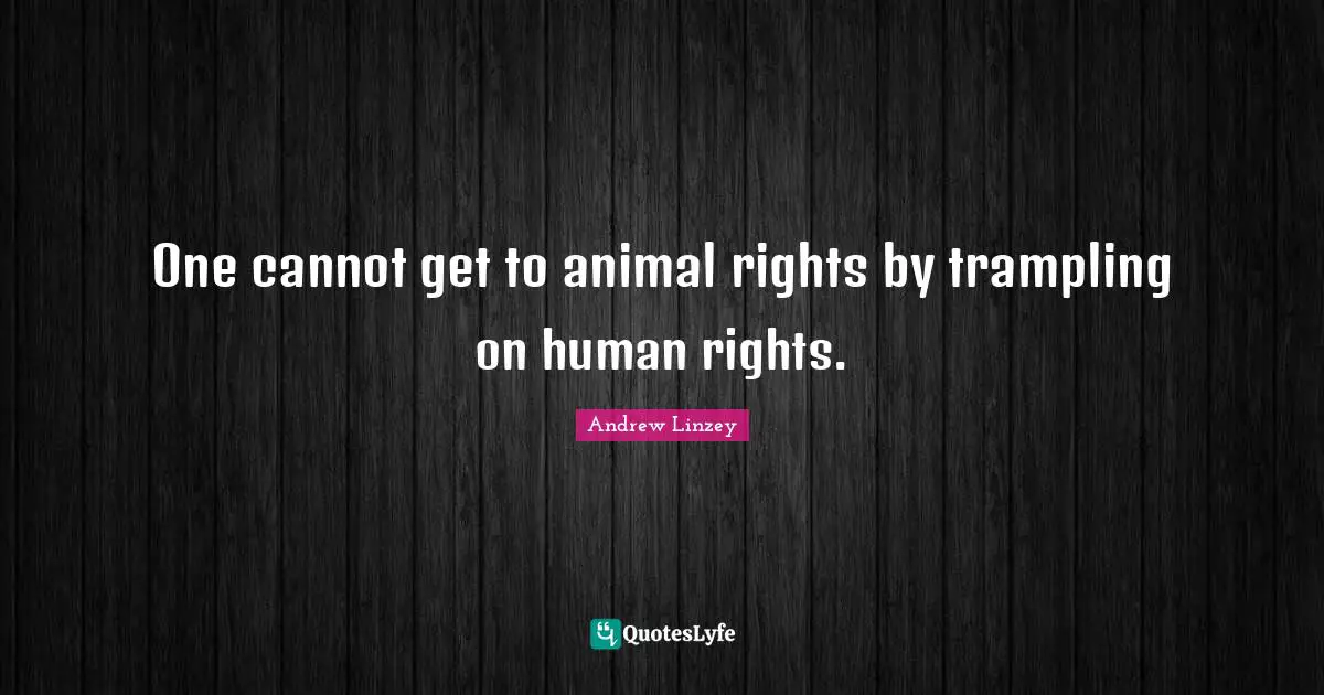 One cannot get to animal rights by trampling on human rights.
