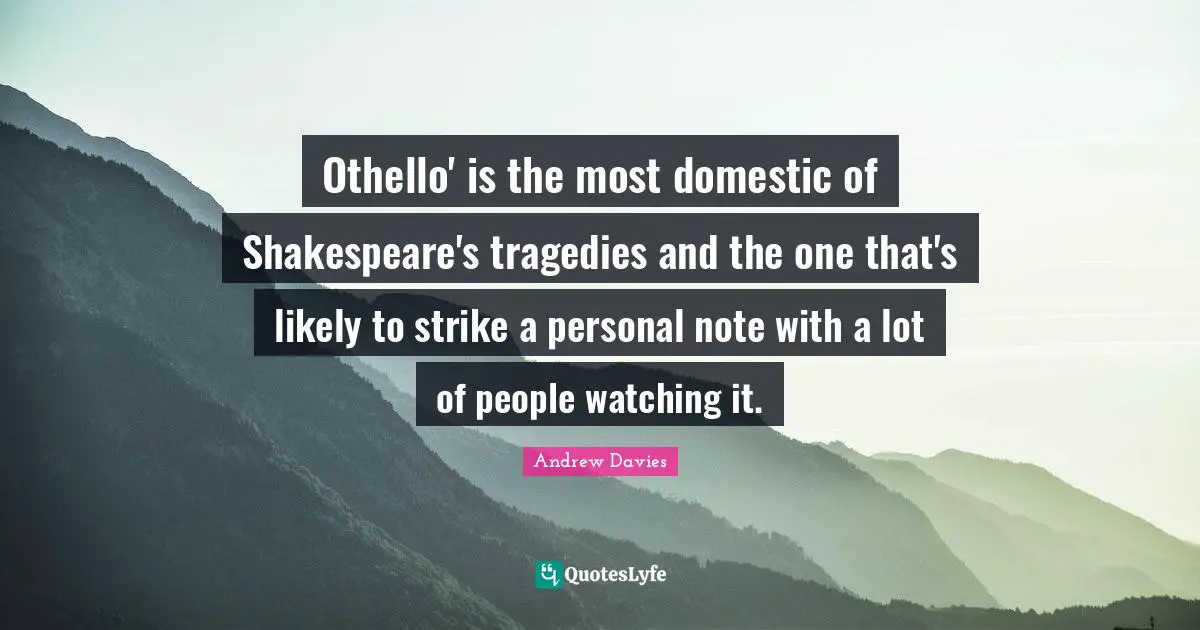Andrew Davies Quotes: "Othello' is the most domestic of Shakespeare's tragedies and the one that's likely to strike a personal note with a lot of people watching it."