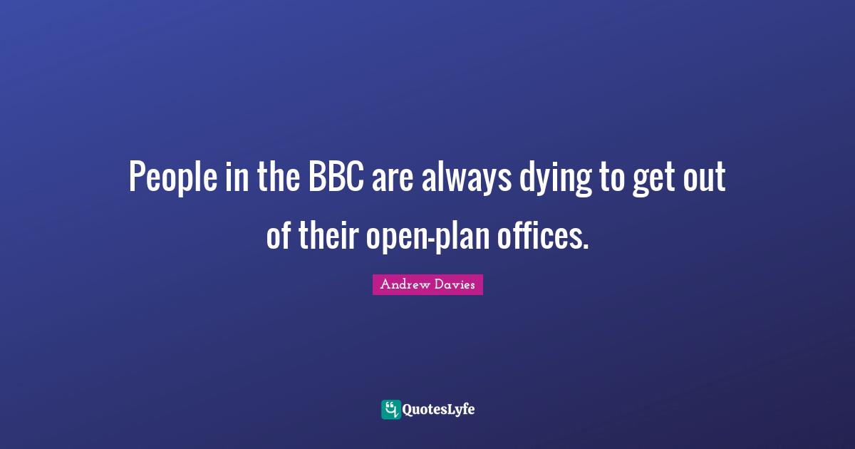Andrew Davies Quotes: "People in the BBC are always dying to get out of their open-plan offices."