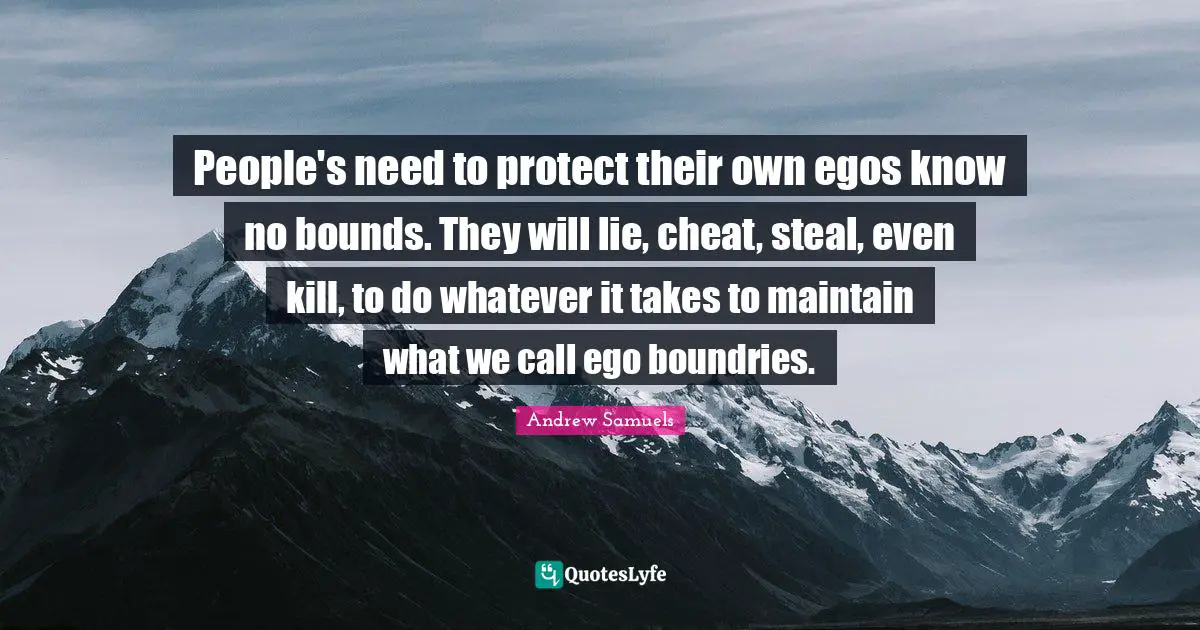 People's need to protect their own egos know no bounds. They will lie, cheat, steal, even kill, to do whatever it takes to maintain what we call ego boundries.