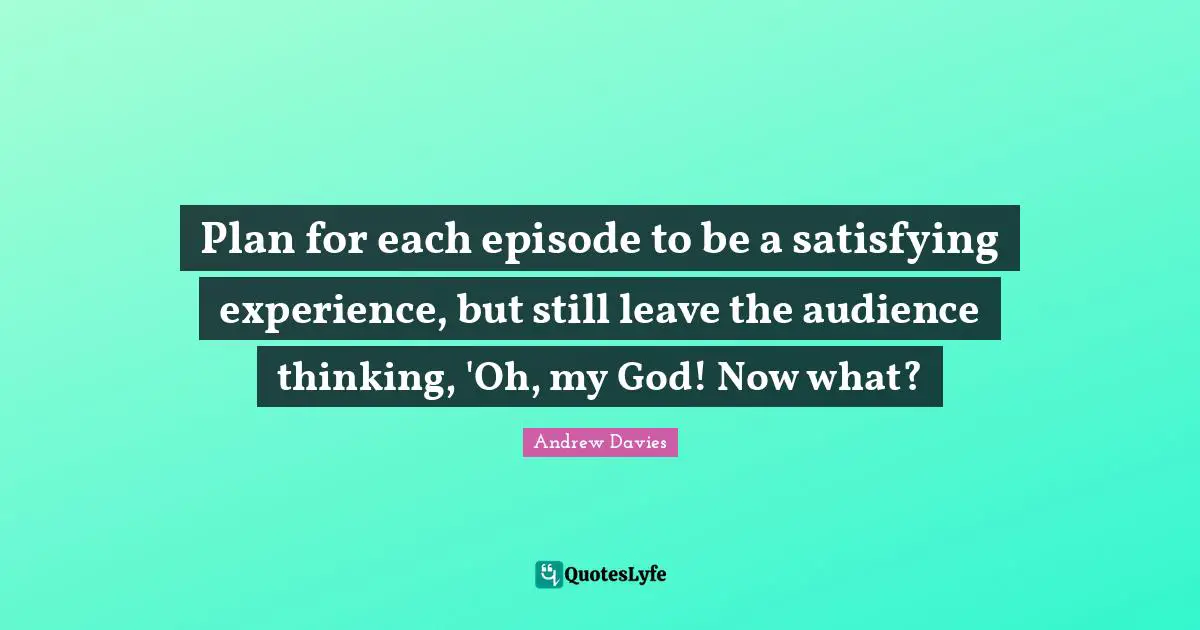 Andrew Davies Quotes: "Plan for each episode to be a satisfying experience, but still leave the audience thinking, 'Oh, my God! Now what?"