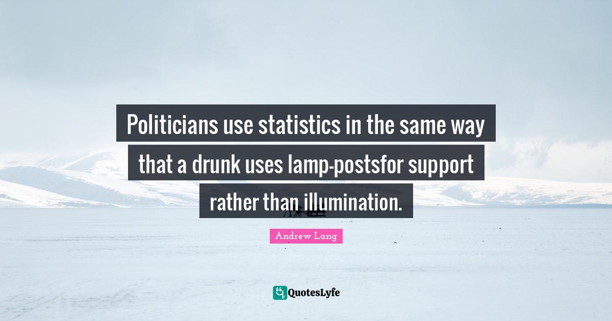 Politicians use statistics in the same way that a drunk uses lamppost