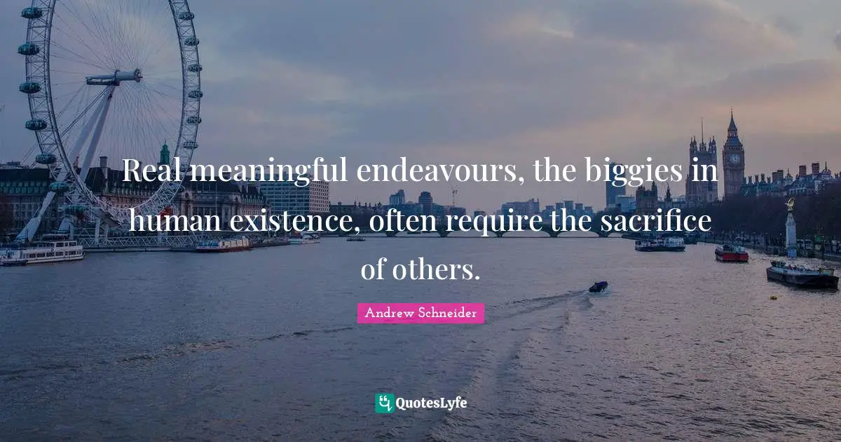 Real meaningful endeavours, the biggies in human existence, often require the sacrifice of others.