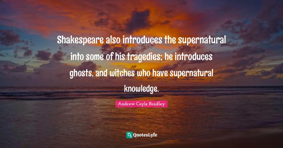Shakespeare also introduces the supernatural into some of his tragedies; he introduces ghosts, and witches who have supernatural knowledge.