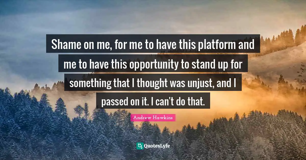Shame On Me Quotes: "Shame on me, for me to have this platform and me to have this opportunity to stand up for something that I thought was unjust, and I passed on it. I can't do that."