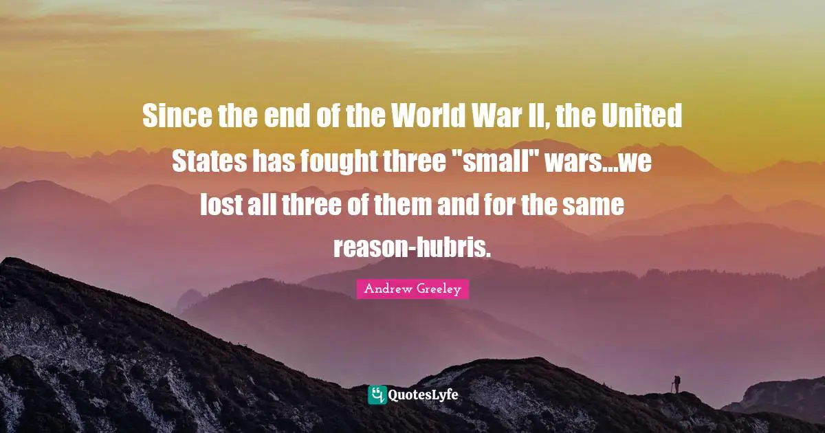 Since the end of the World War II, the United States has fought three "small" wars...we lost all three of them and for the same reason-hubris.