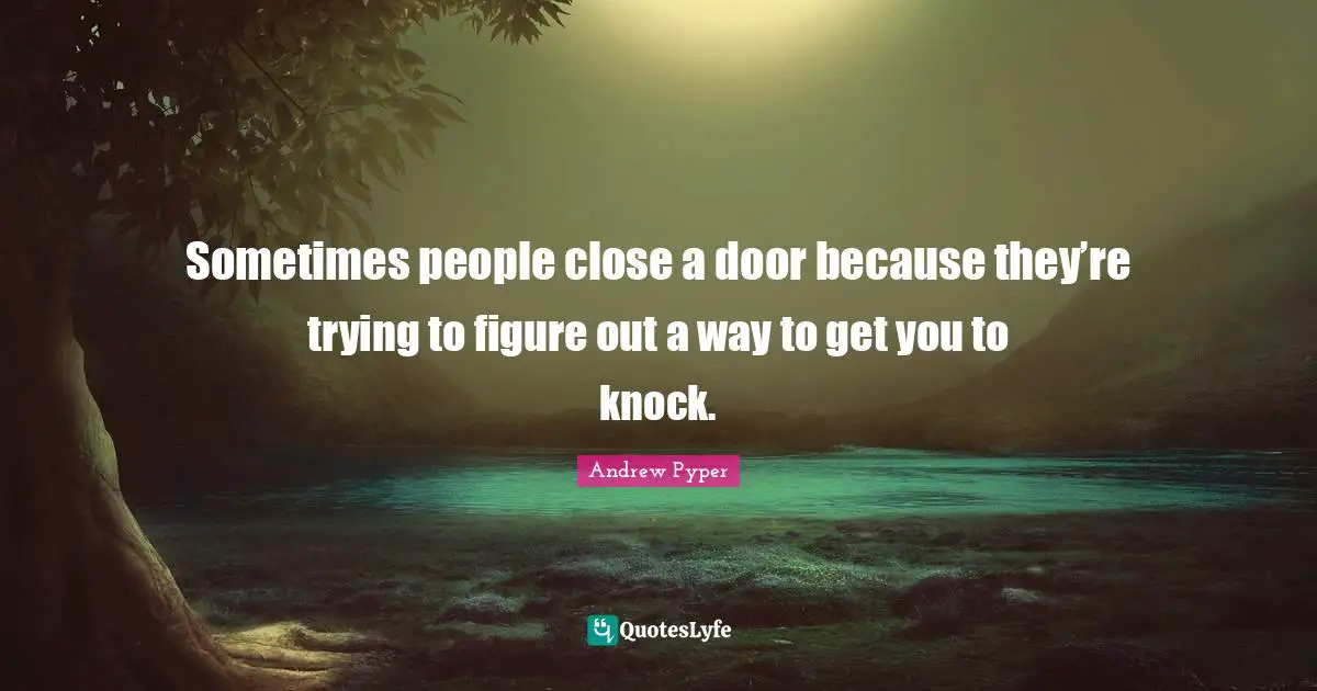 Sometimes people close a door because they’re trying to figure out a way to get you to knock.