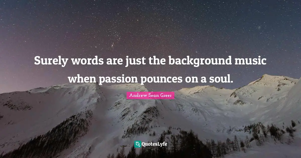 Surely words are just the background music when passion pounces on a soul.
