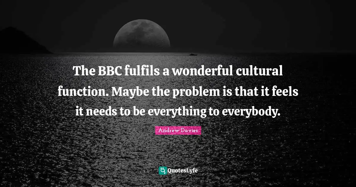 Andrew Davies Quotes: "The BBC fulfils a wonderful cultural function. Maybe the problem is that it feels it needs to be everything to everybody."