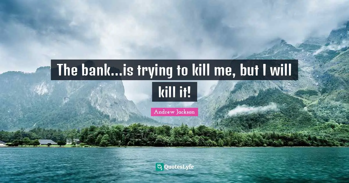 The bank...is trying to kill me, but I will kill it!
