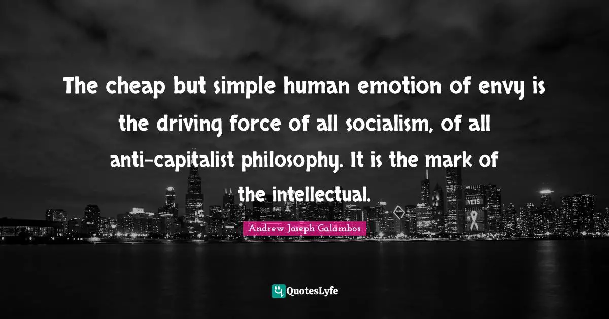 The cheap but simple human emotion of envy is the driving force of all socialism, of all anti-capitalist philosophy. It is the mark of the intellectual.