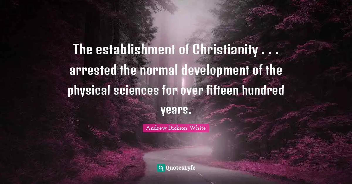 The establishment of Christianity . . . arrested the normal development of the physical sciences for over fifteen hundred years.