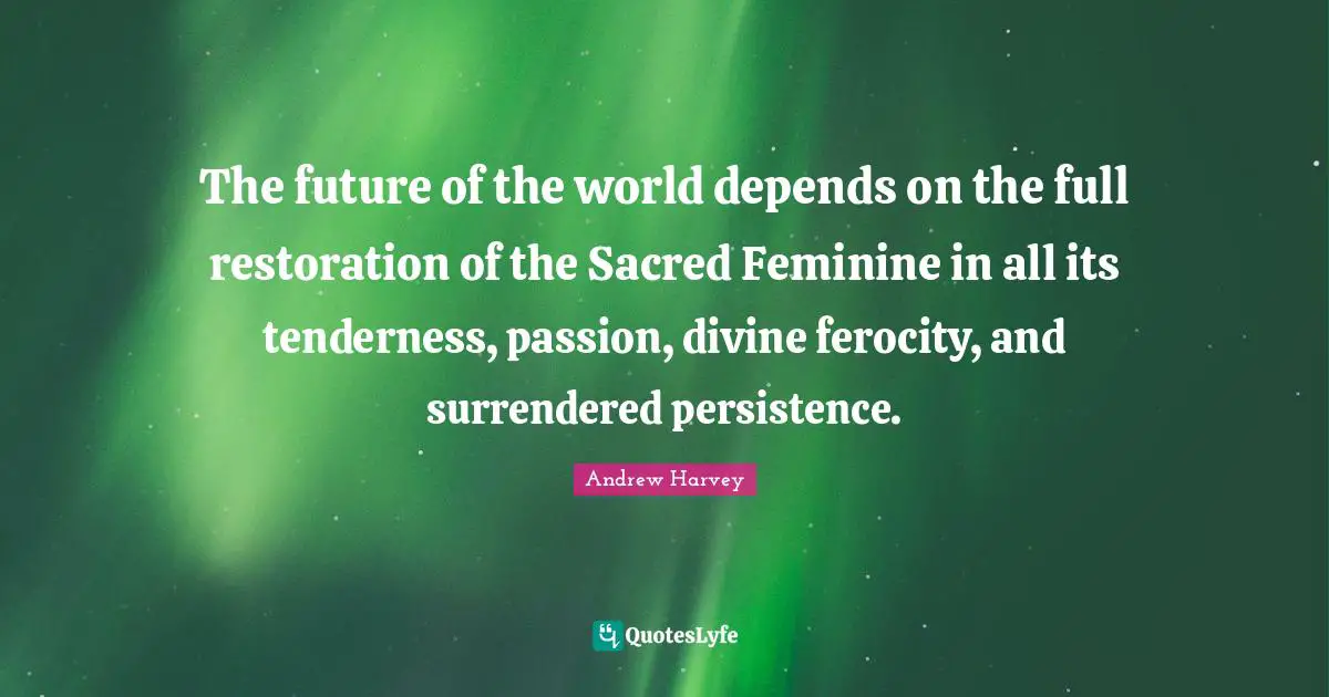 Persistence Quotes: "The future of the world depends on the full restoration of the Sacred Feminine in all its tenderness, passion, divine ferocity, and surrendered persistence."
