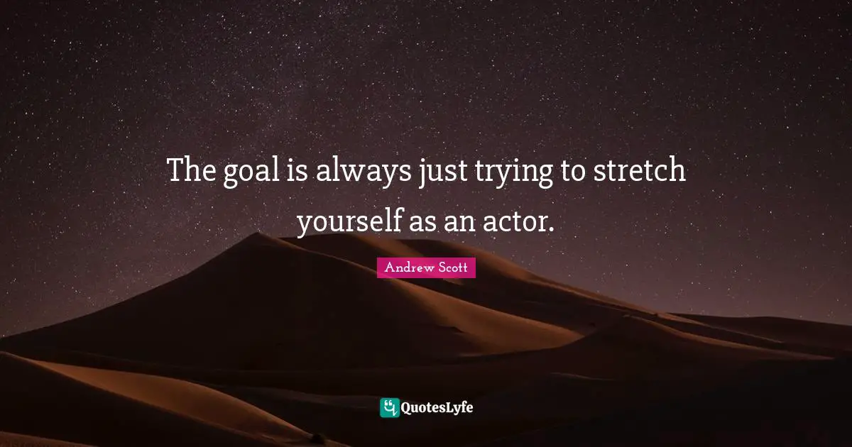 The goal is always just trying to stretch yourself as an actor.