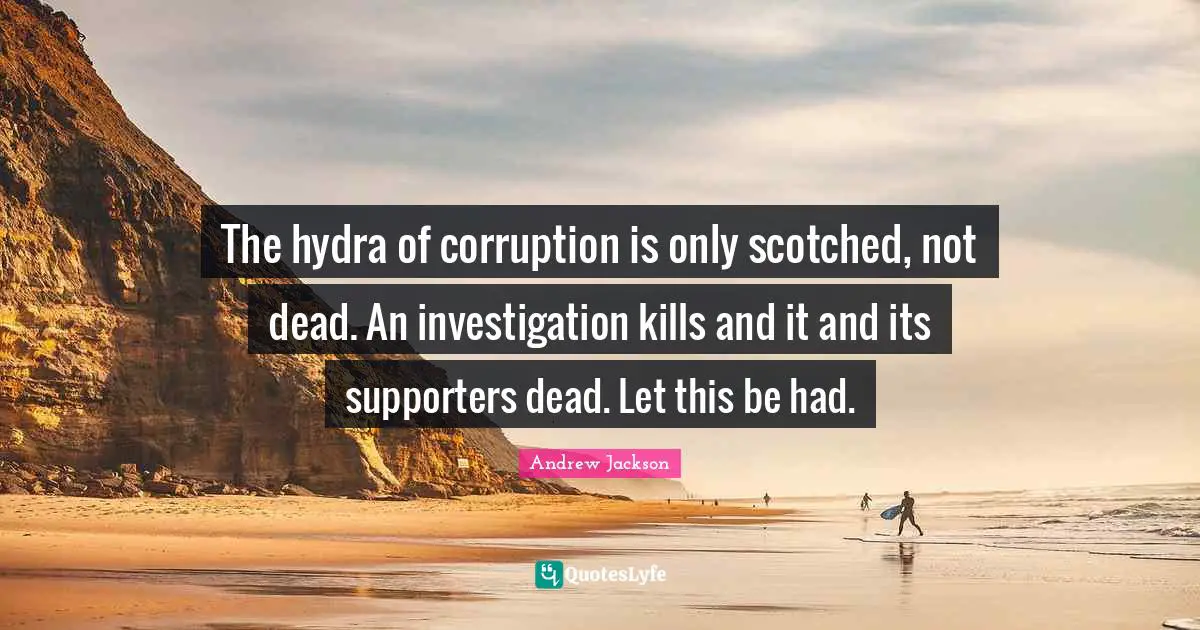 The hydra of corruption is only scotched, not dead. An investigation kills and it and its supporters dead. Let this be had.
