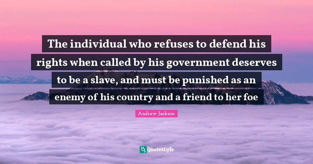 The individual who refuses to defend his rights when called by his government deserves to be a slave, and must be punished as an enemy of his country and a friend to her foe
