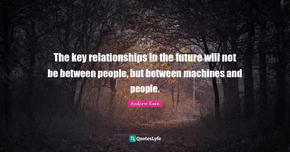 The key relationships in the future will not be between people, but between machines and people.