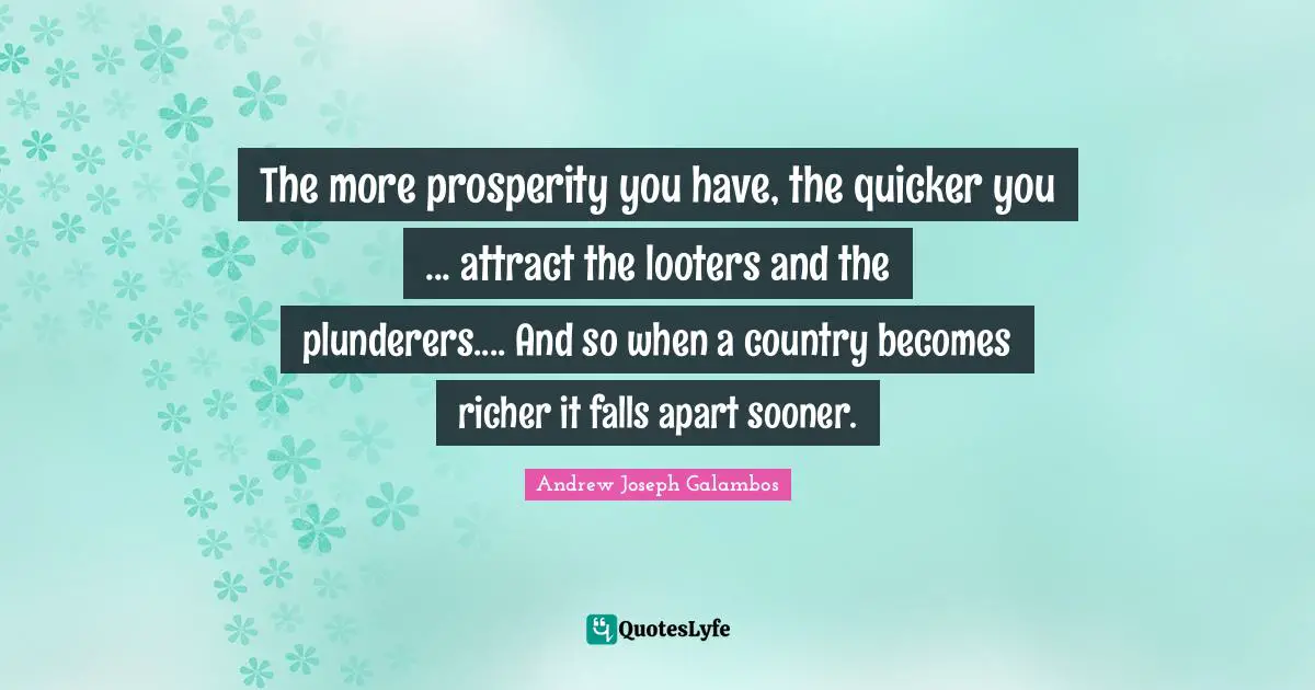 The more prosperity you have, the quicker you ... attract the looters and the plunderers.... And so when a country becomes richer it falls apart sooner.