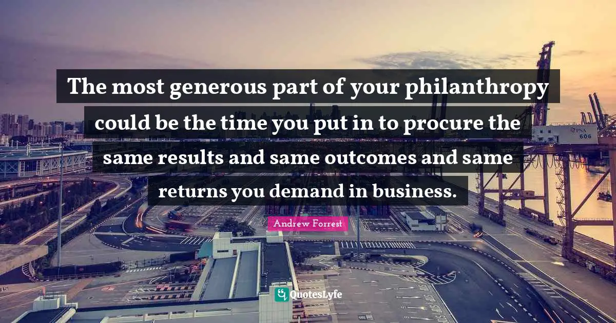 The most generous part of your philanthropy could be the time you put in to procure the same results and same outcomes and same returns you demand in business.