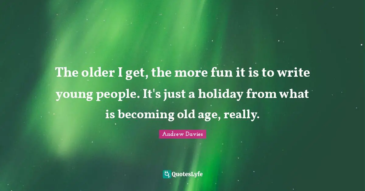 Andrew Davies Quotes: "The older I get, the more fun it is to write young people. It's just a holiday from what is becoming old age, really."