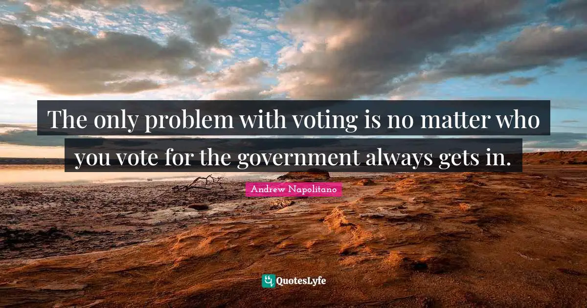 The only problem with voting is no matter who you vote for the government always gets in.
