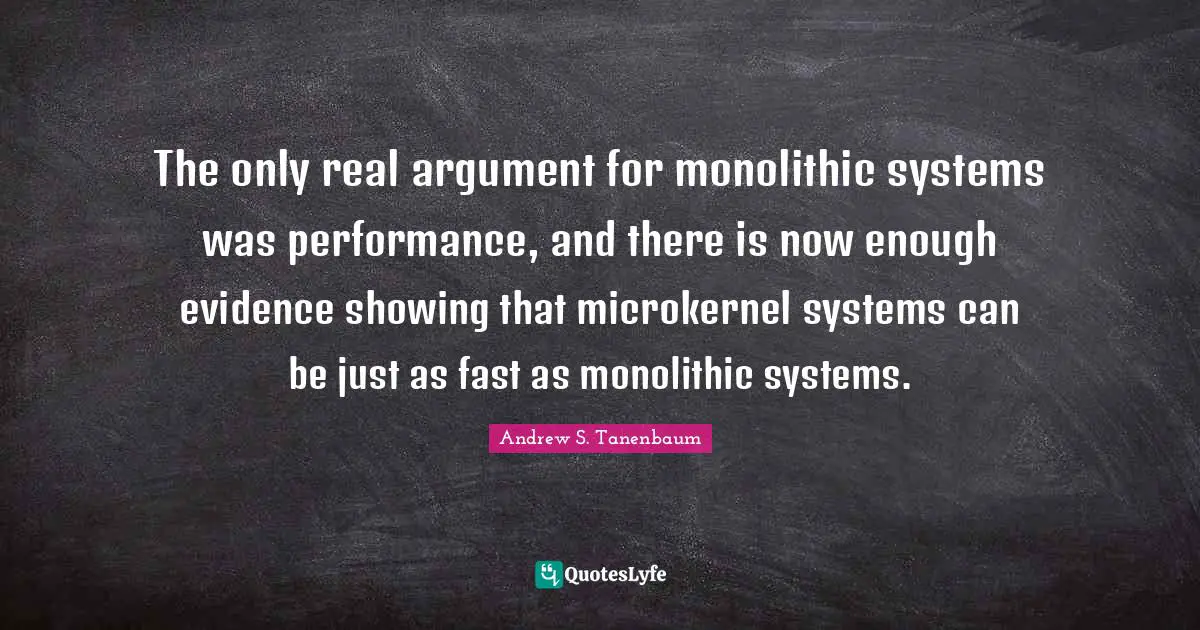 The only real argument for monolithic systems was performance, and there is now enough evidence showing that microkernel systems can be just as fast as monolithic systems.