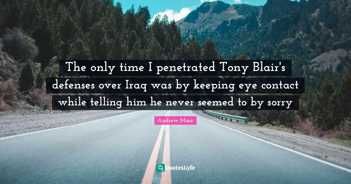 The only time I penetrated Tony Blair's defenses over Iraq was by keeping eye contact while telling him he never seemed to by sorry