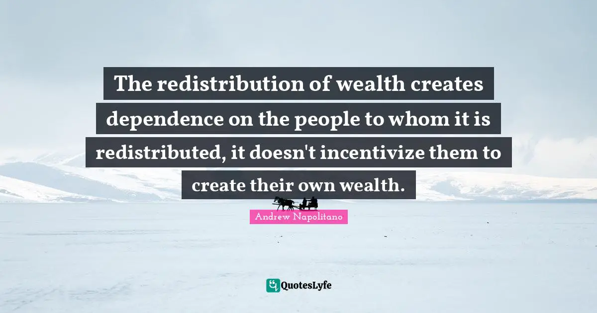 The redistribution of wealth creates dependence on the people to whom it is redistributed, it doesn't incentivize them to create their own wealth.