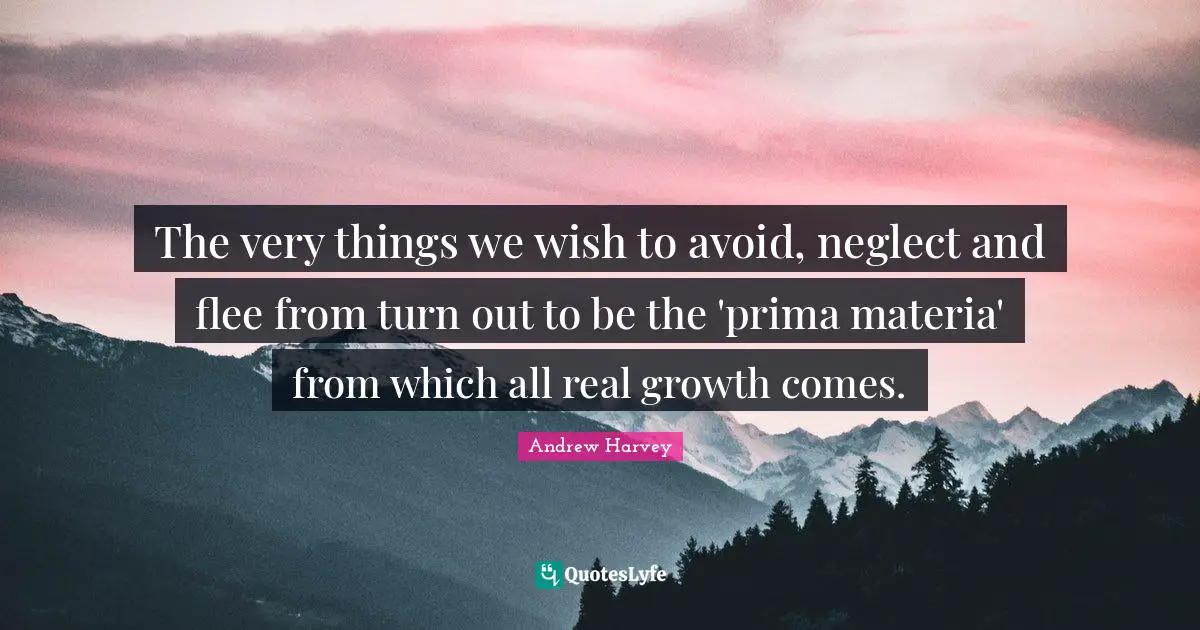 Andrew Harvey Quotes: The very things we wish to avoid, neglect and flee from turn out to be the 'prima materia' from which all real growth comes.