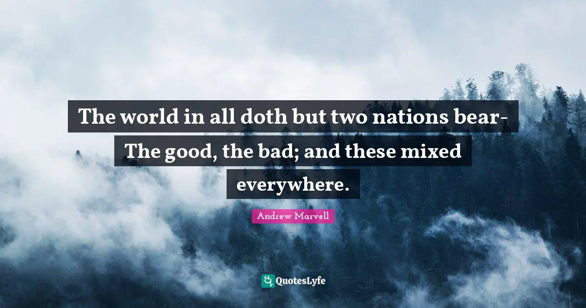 The world in all doth but two nations bear- The good, the bad; and these mixed everywhere.