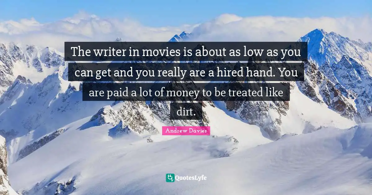 The writer in movies is about as low as you can get and you really are a hired hand. You are paid a lot of money to be treated like dirt.