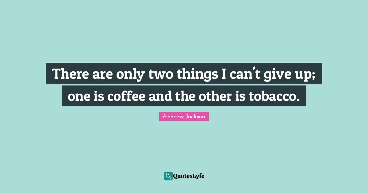 There are only two things I can't give up; one is coffee and the other is tobacco.