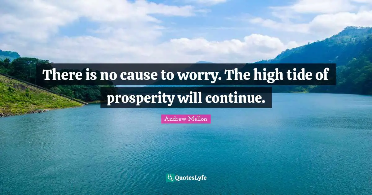 Andrew Mellon Quotes: "There is no cause to worry. The high tide of prosperity will continue."