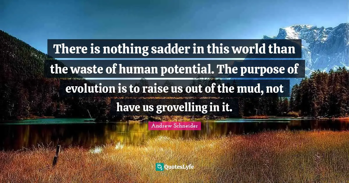 There is nothing sadder in this world than the waste of human potential. The purpose of evolution is to raise us out of the mud, not have us grovelling in it.