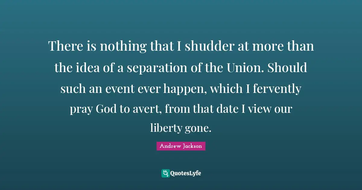 There is nothing that I shudder at more than the idea of a separation of the Union. Should such an event ever happen, which I fervently pray God to avert, from that date I view our liberty gone.