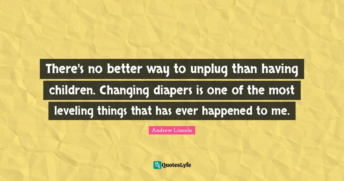 Having Children Quotes: "There's no better way to unplug than having children. Changing diapers is one of the most leveling things that has ever happened to me."
