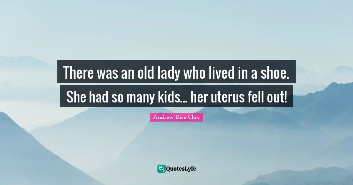 Kids Quotes: "There was an old lady who lived in a shoe. She had so many kids... her uterus fell out!"