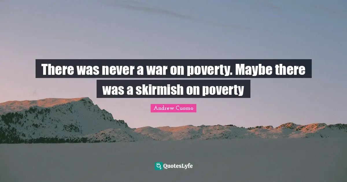 There was never a war on poverty. Maybe there was a skirmish on poverty