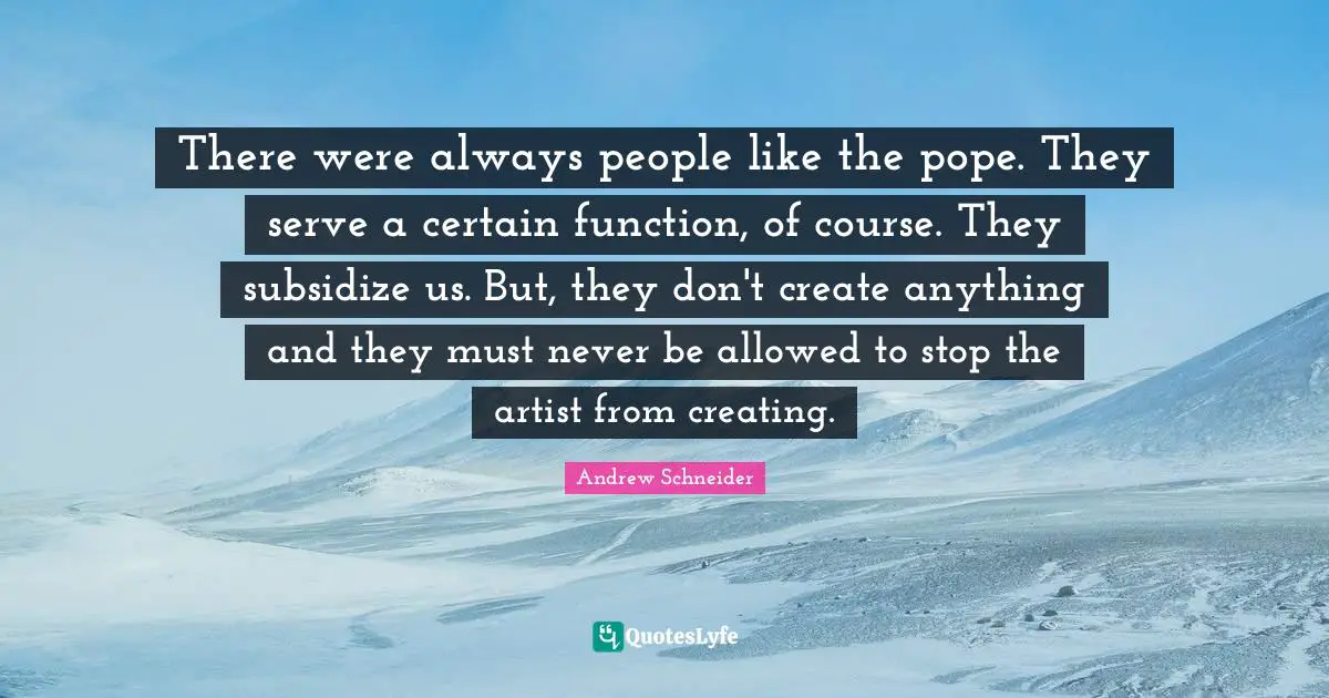 There were always people like the pope. They serve a certain function, of course. They subsidize us. But, they don't create anything and they must never be allowed to stop the artist from creating.