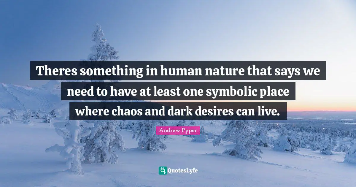 Theres something in human nature that says we need to have at least one symbolic place where chaos and dark desires can live.