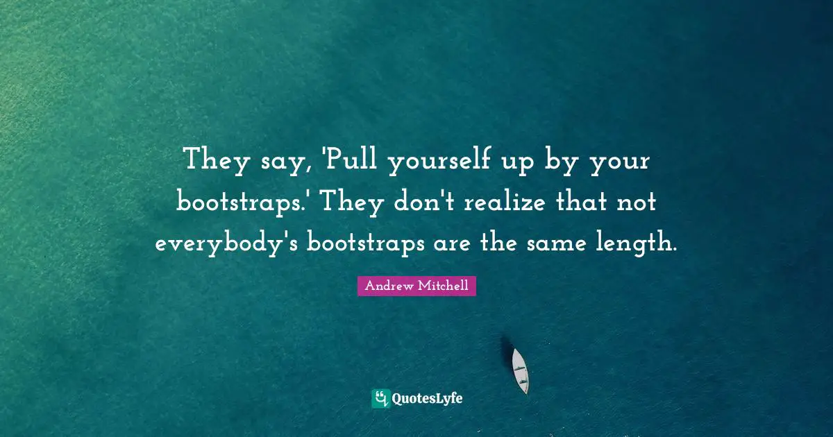 They say, 'Pull yourself up by your bootstraps.' They don't realize that not everybody's bootstraps are the same length.