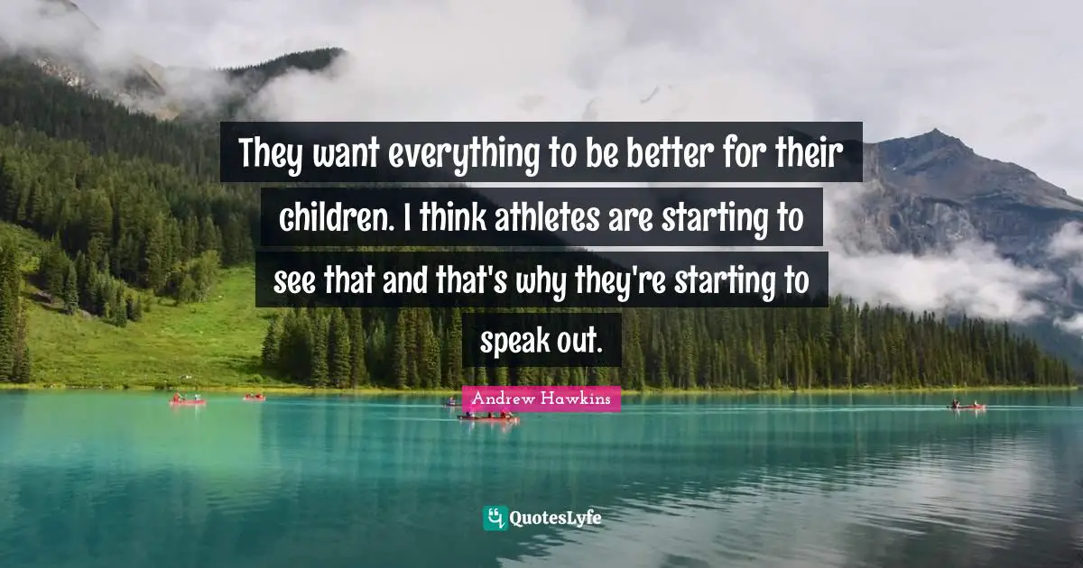 They want everything to be better for their children. I think athletes are starting to see that and that's why they're starting to speak out.